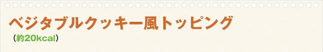 ベジタブルクッキー風トッピング(約20kcal)