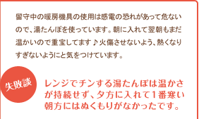 レンジでチンする湯たんぽは温かさが持続せず、夕方に入れて1番寒い朝方にはぬくもりがなかったです。