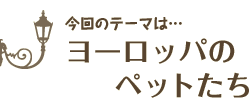 今回のテーマは…ヨーロッパのペットたち