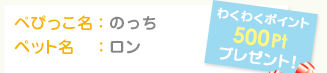 ぺぴっこ名：のっち	ペット名：ロン　わくわくポイント500Ptプレゼント！