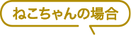 ねこちゃんの場合