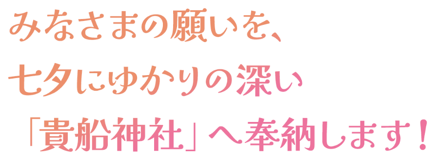 みなさまの願いを、 七夕にゆかりの深い 「貴船神社」へ奉納します！