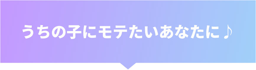 うちの子にモテたいあなたに♪